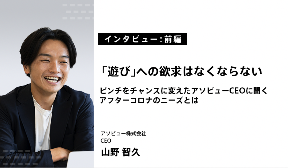 【後編】情報の非対称性をなくしたい。ピンチをチャンスに変えたアソビューCEOに聞くアフターコロナのニーズとは